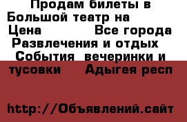 Продам билеты в Большой театр на 09.06. › Цена ­ 3 600 - Все города Развлечения и отдых » События, вечеринки и тусовки   . Адыгея респ.